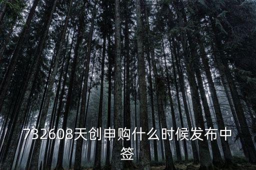 天創(chuàng)申購(gòu)什么時(shí)候上市，732608天創(chuàng)申購(gòu)什么時(shí)候發(fā)布中簽