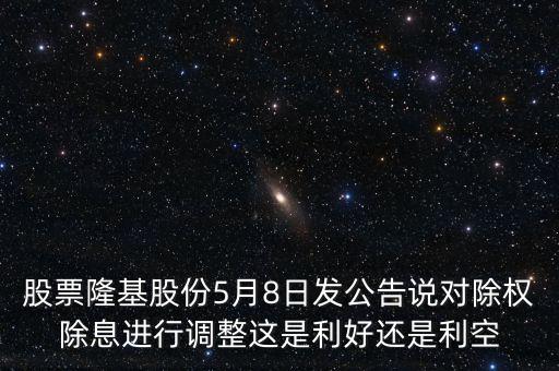股票隆基股份5月8日發(fā)公告說對除權(quán)除息進(jìn)行調(diào)整這是利好還是利空