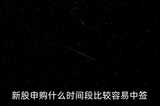 新股申購什么時(shí)間段比較容易中簽