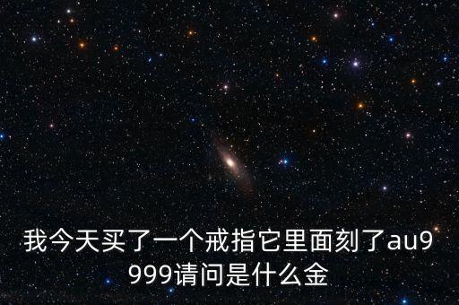 我今天買了一個戒指它里面刻了au9999請問是什么金