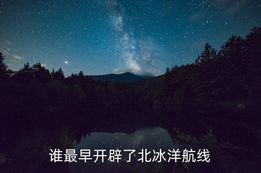 北極航道什么時候開通，誰最早開辟了北冰洋航線