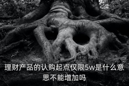 理財產品的認購起點僅限5w是什么意思不能增加嗎