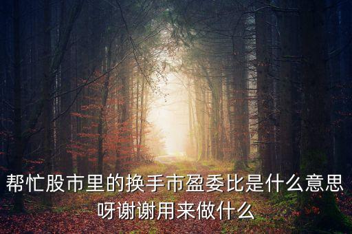 幫忙股市里的換手市盈委比是什么意思呀謝謝用來做什么
