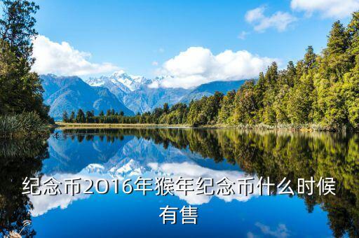 十二生肖猴幣什么時(shí)間有，猴年紀(jì)念幣預(yù)定時(shí)間