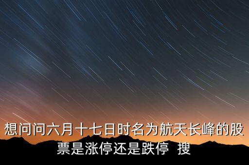 航天長峰為什么漲停，想問問六月十七日時(shí)名為航天長峰的股票是漲停還是跌停  搜
