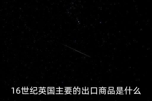 英國(guó)主要出口的商品是什么，英格蘭主要出口產(chǎn)品什么