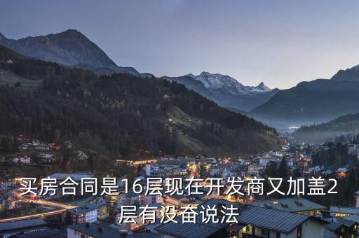 買房合同是16層現(xiàn)在開發(fā)商又加蓋2層有沒奮說法