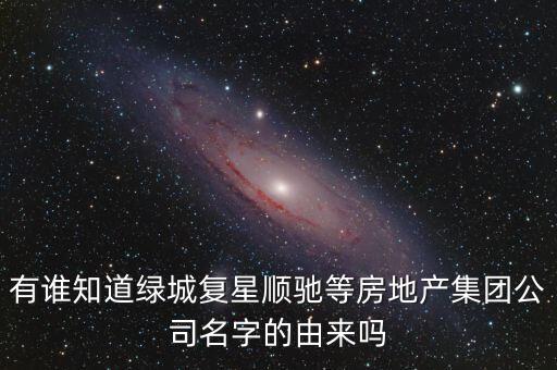 有誰(shuí)知道綠城復(fù)星順馳等房地產(chǎn)集團(tuán)公司名字的由來(lái)嗎