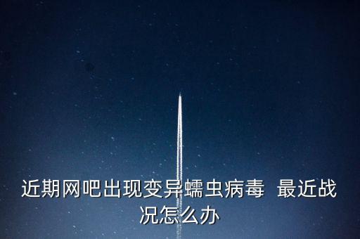 近期網(wǎng)吧出現(xiàn)變異蠕蟲病毒  最近戰(zhàn)況怎么辦