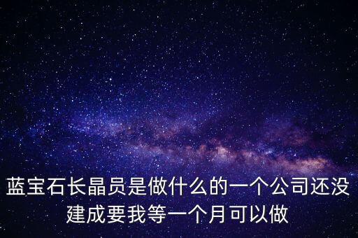 藍寶石長晶爐多晶什么意思，藍寶石長晶員是做什么的一個公司還沒建成要我等一個月可以做