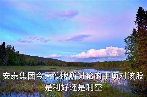 安泰集團(tuán)什么時候復(fù)牌，安泰集團(tuán)今天停牌所討論的事項對該股是利好還是利空