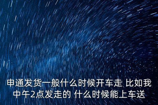 快遞什么時候走，申通發(fā)貨一般什么時候開車走 比如我中午2點發(fā)走的 什么時候能上車送
