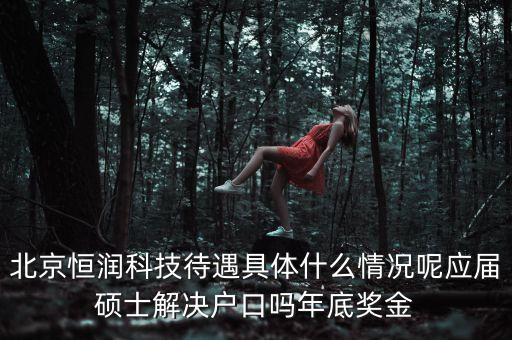 北京恒潤科技待遇具體什么情況呢應屆碩士解決戶口嗎年底獎金