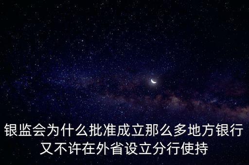 銀監(jiān)會為什么批準成立那么多地方銀行又不許在外省設立分行使持