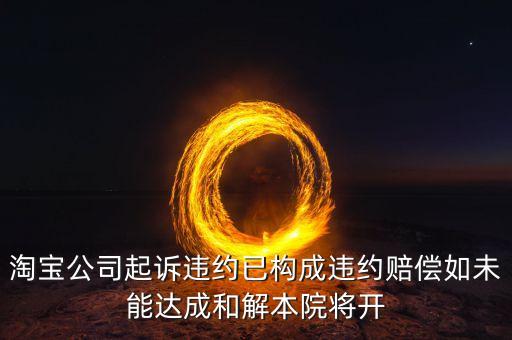 淘寶公司起訴違約已構(gòu)成違約賠償如未能達(dá)成和解本院將開