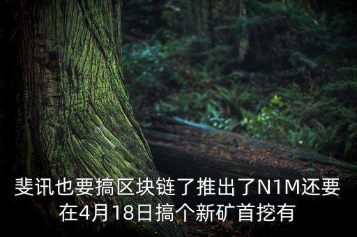 斐訊什么時(shí)候上市，斐訊也要搞區(qū)塊鏈了推出了N1M還要在4月18日搞個(gè)新礦首挖有