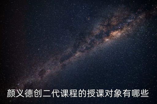 顏義德創(chuàng)二代課程的授課對(duì)象有哪些