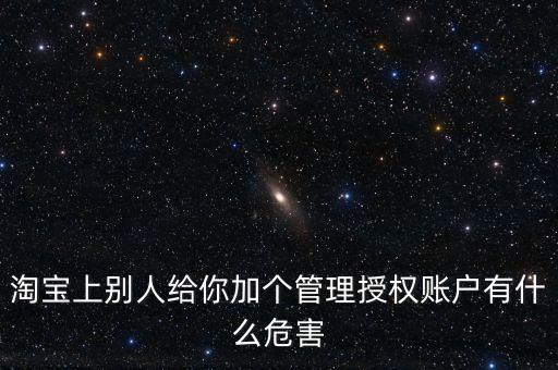 淘寶上別人給你加個(gè)管理授權(quán)賬戶(hù)有什么危害