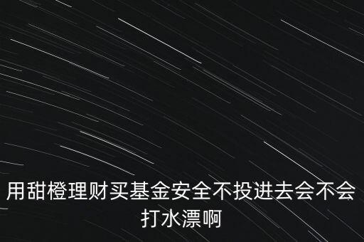 用甜橙理財(cái)買(mǎi)基金安全不投進(jìn)去會(huì)不會(huì)打水漂啊