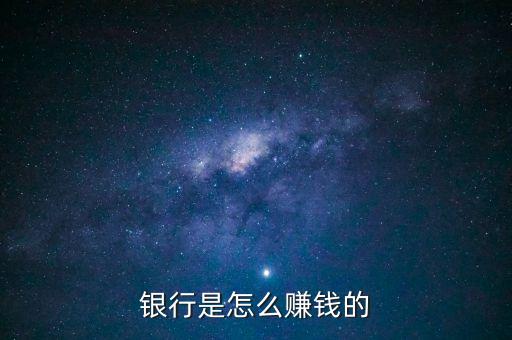銀行靠什么賺錢，銀行是怎么賺錢的靠什么賺