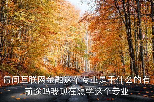 請(qǐng)問互聯(lián)網(wǎng)金融這個(gè)專業(yè)是干什么的有前途嗎我現(xiàn)在想學(xué)這個(gè)專業(yè)