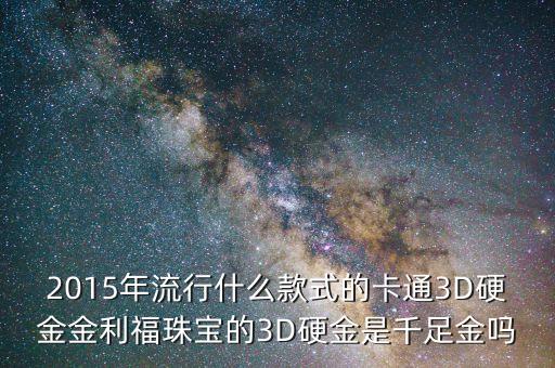2015年流行什么款式的卡通3D硬金金利福珠寶的3D硬金是千足金嗎