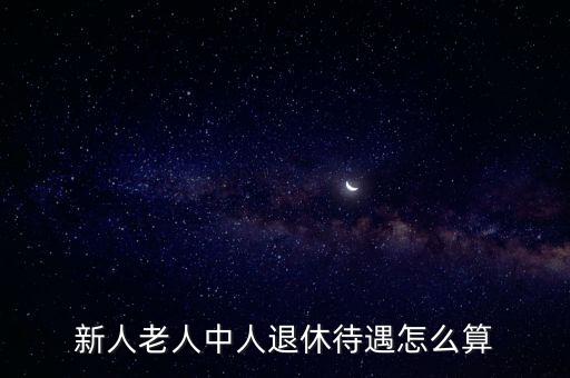 新人老人中人退休待遇怎么算
