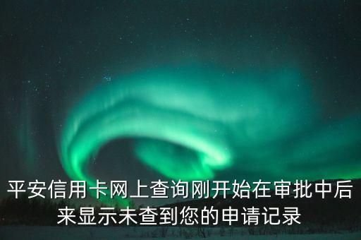 平安信用卡網上查詢剛開始在審批中后來顯示未查到您的申請記錄