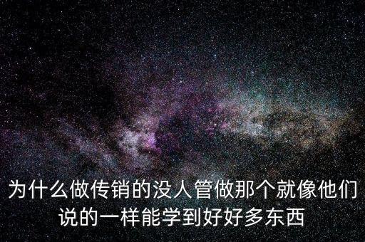 為什么做傳銷的沒人管做那個就像他們說的一樣能學到好好多東西