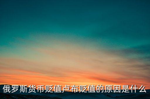 盧布為什么貶值，俄羅斯貨幣貶值盧布貶值的原因是什么