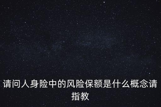 什么是風(fēng)險(xiǎn)額度，請(qǐng)問(wèn)人身險(xiǎn)中的風(fēng)險(xiǎn)保額是什么概念請(qǐng)指教