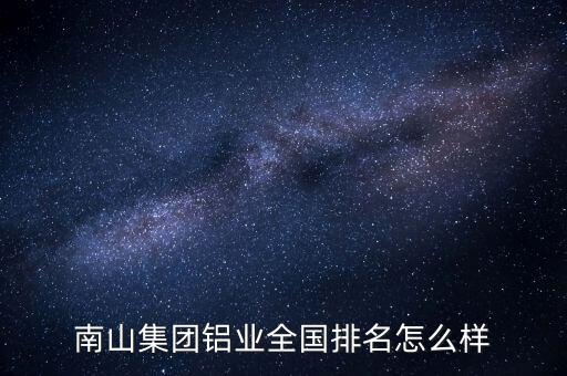 南山集團鋁業(yè)全國排名怎么樣