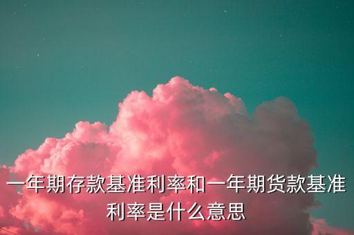 一年期存款基準(zhǔn)利率和一年期貨款基準(zhǔn)利率是什么意思