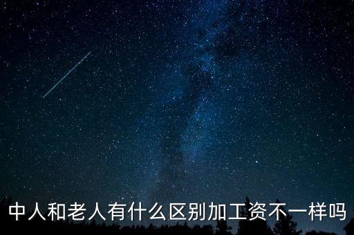 工資什么中人，中人和老人有什么區(qū)別加工資不一樣嗎