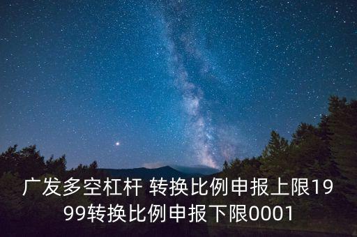 廣發(fā)多空杠桿 轉(zhuǎn)換比例申報(bào)上限1999轉(zhuǎn)換比例申報(bào)下限0001