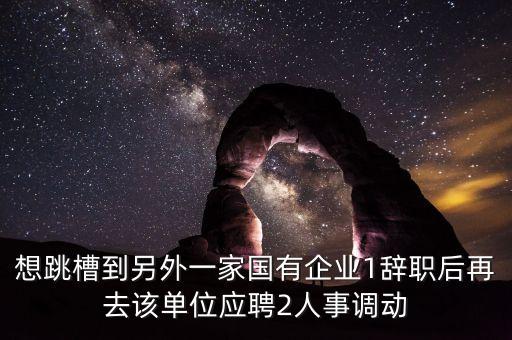 想跳槽到另外一家國有企業(yè)1辭職后再去該單位應(yīng)聘2人事調(diào)動