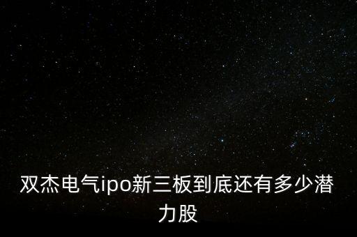 雙杰電氣ipo新三板到底還有多少潛力股