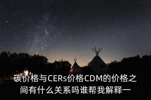 碳價格與CERs價格CDM的價格之間有什么關(guān)系嗎誰幫我解釋一