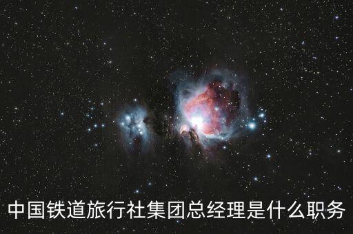 國(guó)旅董事長(zhǎng)什么級(jí)別，中國(guó)鐵道旅行社集團(tuán)總經(jīng)理是什么職務(wù)