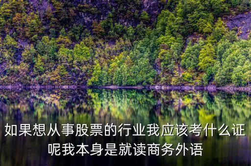 從事股票需要考什么，如果想從事股票的行業(yè)我應(yīng)該考什么證呢我本身是就讀商務(wù)外語