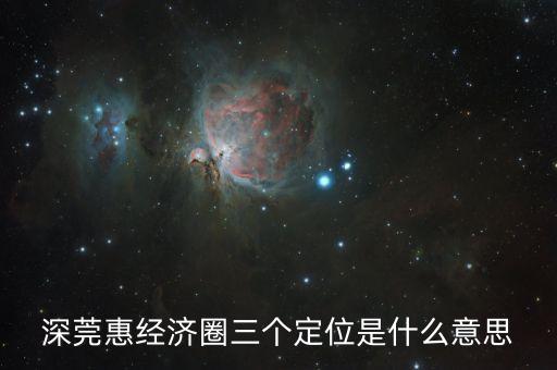 深莞惠經(jīng)濟(jì)圈三個(gè)定位是什么意思