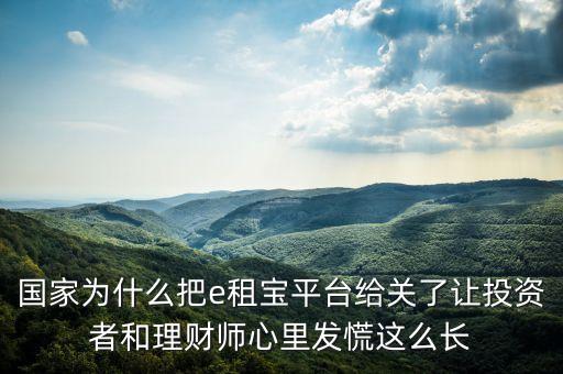 國家為什么把e租寶平臺(tái)給關(guān)了讓投資者和理財(cái)師心里發(fā)慌這么長(zhǎng)