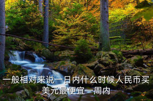 一般相對來說一日內(nèi)什么時候人民幣買美元最便宜一周內(nèi)