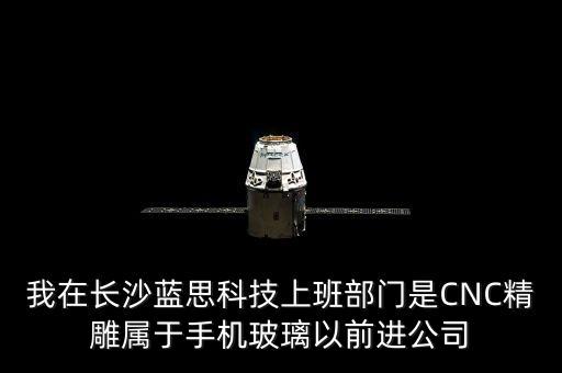 我在長沙藍思科技上班部門是CNC精雕屬于手機玻璃以前進公司