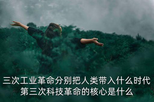 第三次工業(yè)革命中國(guó)在干什么，三次工業(yè)革命分別把人類帶入什么時(shí)代第三次科技革命的核心是什么