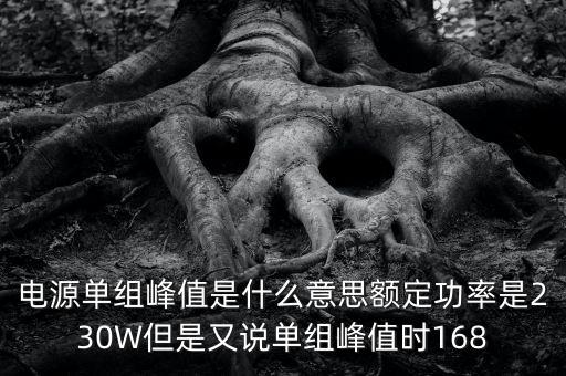 電源單組峰值是什么意思額定功率是230W但是又說單組峰值時168
