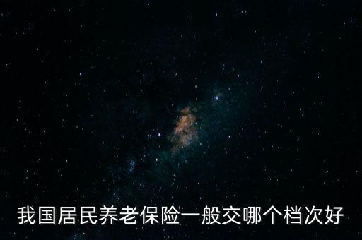 我國居民養(yǎng)老保險(xiǎn)一般交哪個檔次好