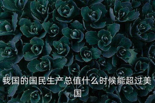 我國的國民生產(chǎn)總值什么時(shí)候能超過美國