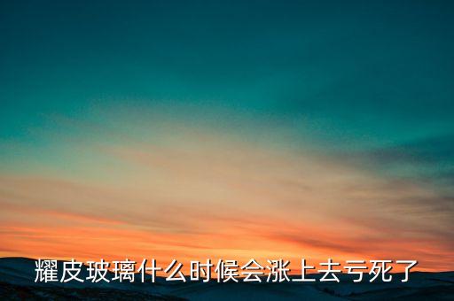 耀皮玻璃什么時候會漲上去虧死了