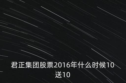 內蒙君正什么時候分紅，君正集團股票2016年什么時候10送10